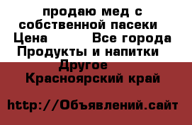 продаю мед с собственной пасеки › Цена ­ 250 - Все города Продукты и напитки » Другое   . Красноярский край